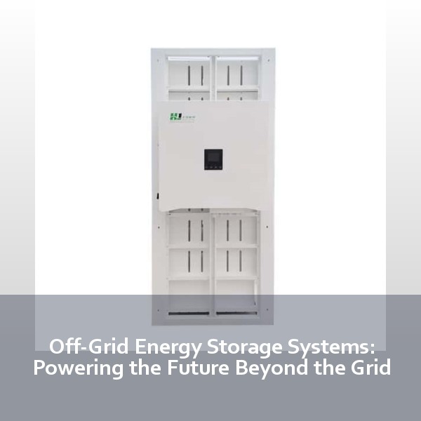 Off-Grid Energy Storage Systems: Powering the Future Beyond the Grid